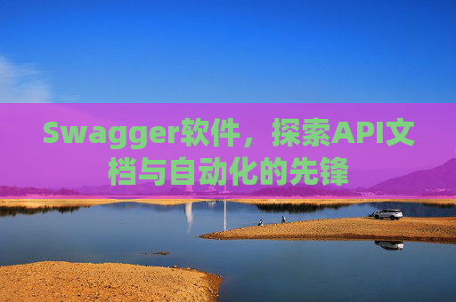 Swagger软件，探索API文档与自动化的先锋